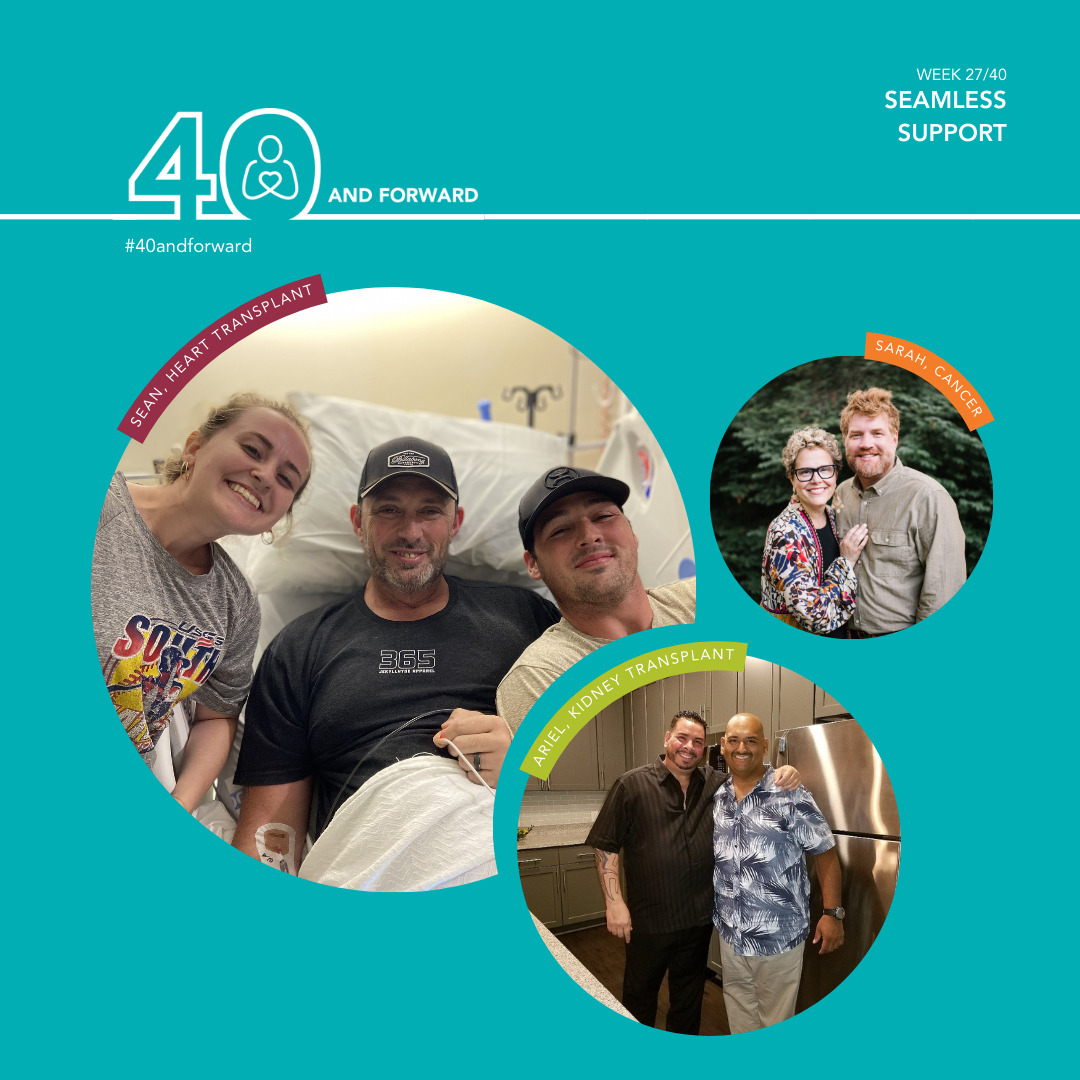 Week 27/40 Seamless Support #40andforward There are three bubbles with an image in each. Bubble #1: Sean, who had a heart transplant. He is laying in a medical bed with a dark-colored ball cap and dark-colored tshirt. He has some facial hair. He is seated next two a young woman and young man. Bubble #2: Sarah, who has cancer. Sarah has short, light colored hair and is wearing glasses and is leaning on a tall man who has light-colored hair and facial hair. He is wearing long sleeves and they are both outside. Bubble #3: Ariel is standing next to a tall gentleman in a kitchen. Ariel is bald and has a dark-colored mustache. He is a wearing a light-multi-colored shirt and smiling.