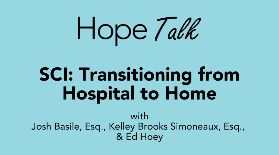 A light blue graphic reads Hope Talk: SCI Transitioning from Hospital to Home. With Josh Basile, Esq, Kelley Brooks Simoneaux, Esq and Ed Hoey.