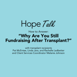 A graphic reads Hope Talk: "Why Are You Still Fundraising After Transplant?" Learn How to Answer. With transplant recipients Pat McEntee, Linda Jara, Rachelle Ledbetter and Client Services Coordinator Melanie Johnson.