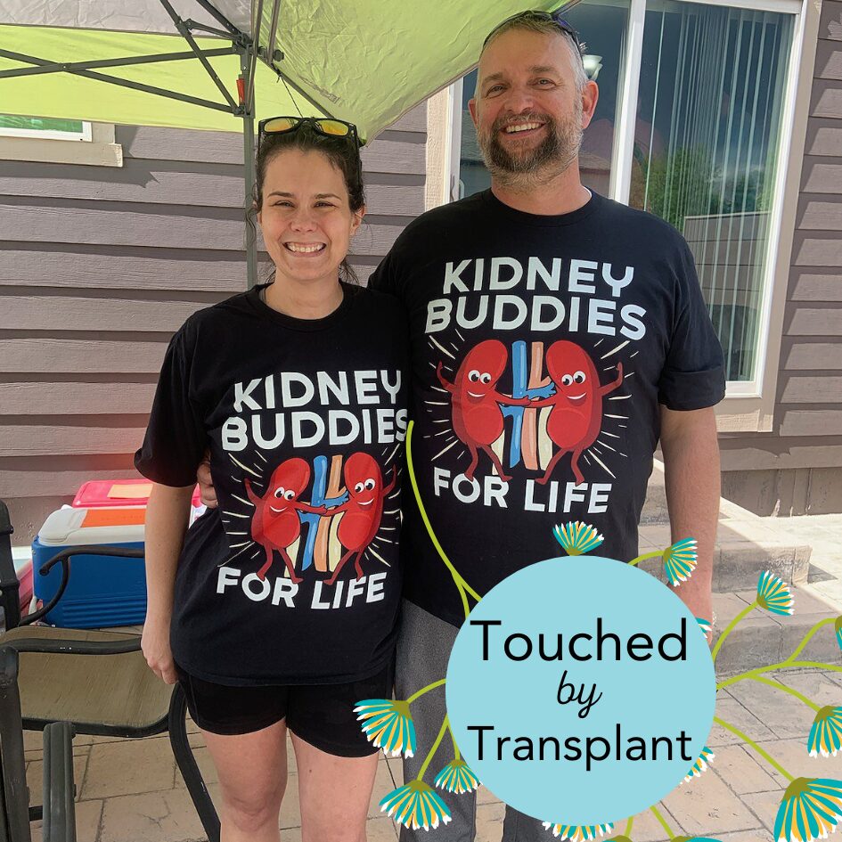 Outside on a patio, Josh Raymond is pictured with his kidney donor Shiloh. They wear matching black cartoon kidney shirts with the text Kidney Buddies for Life. Shiloh has light skin, brown eyes, and curly brown hair. Josh is a head taller than Shiloh and has light skin, blue eyes, short gray hair, and a gray beard. In the lower right corner of the photo is a logo that says Touched by Transplant with flowering green and teal vines.