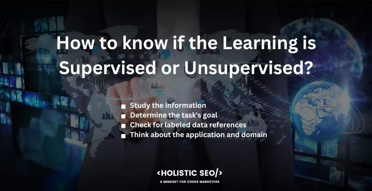 How to know if the learning is supervised or unsupervised

Study the information, Determine the task's goal, Check for labeled data references, Think about the application and domain