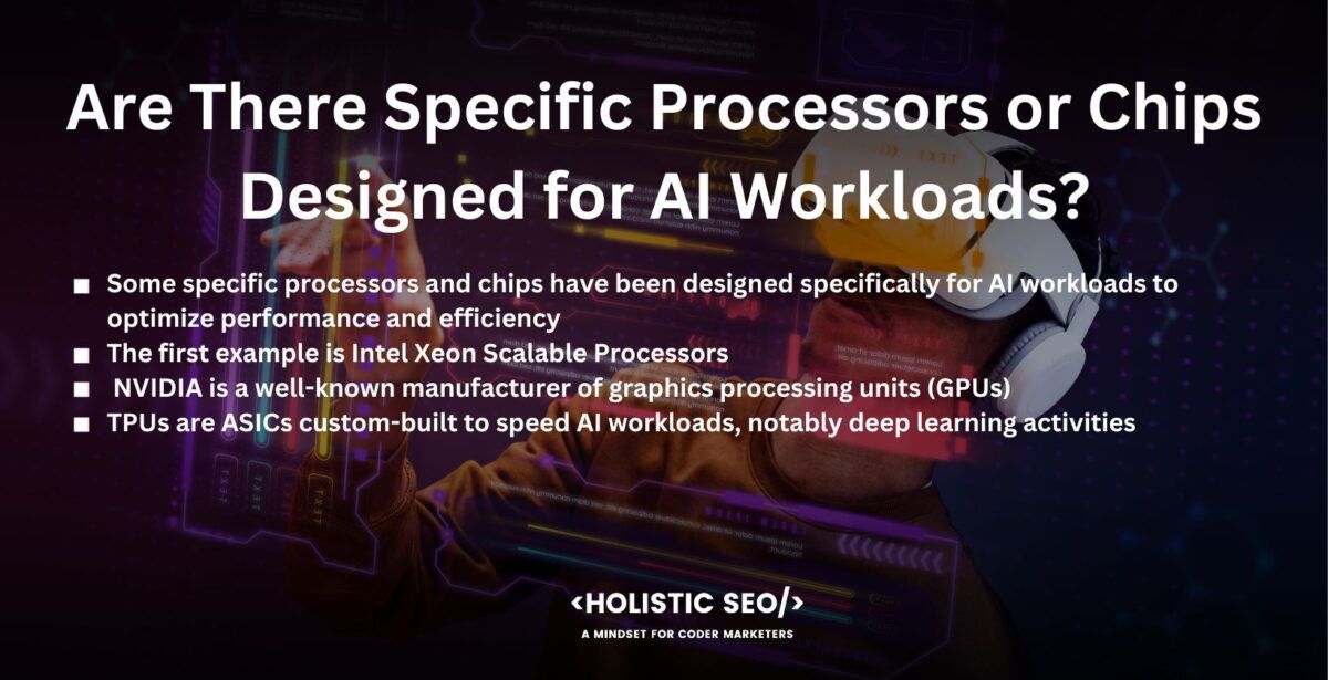 are there specific processors or chips designed for ai workloads

 some specific processors and chips have been designed specifically for AI workloads to optimize performance and efficiency
The first example is Intel Xeon Scalable Processors.
NVIDIA is a well-known manufacturer of graphics processing units (GPUs), which have become an essential component of AI computing.
The third example is Google Tensor Processing Units (TPUs) are the company's own AI-focused CPUs. TPUs are ASICs custom-built to speed AI workloads, notably deep learning activities. 
IBM Power Systems servers are another example developed primarily for AI workloads. These servers boost AI performance by integrating specialist hardware features such as IBM PowerAI Vision and IBM PowerAI Enterprise. 
The last example is Intelligence Processing Units (IPUs). Graphcore has created a customized AI processor known as the IPU. IPUs are intended to speed up AI tasks by delivering great computing power and efficiency. 
These are only a few examples of processors and circuits that are mainly developed for AI tasks. AI-optimized hardware solutions are being made and improved by many other companies and research institutions to meet the growing needs of AI applications. 