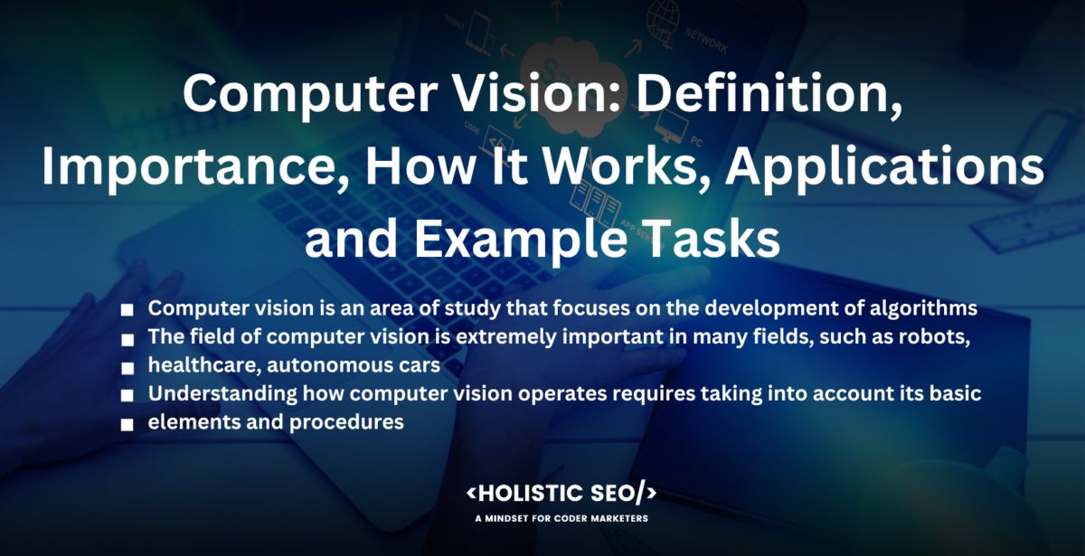 Computer Vision: Definition, Importance, How It Works, Applications and Example Tasks

computer vision is an area of study that focuses on the development of algorithms, the field of computer vision is extremely important in many fields, such as robots, healthcare, autonomous cars, understanding how computer vision operates requires taking into account its basic, elements and procedures