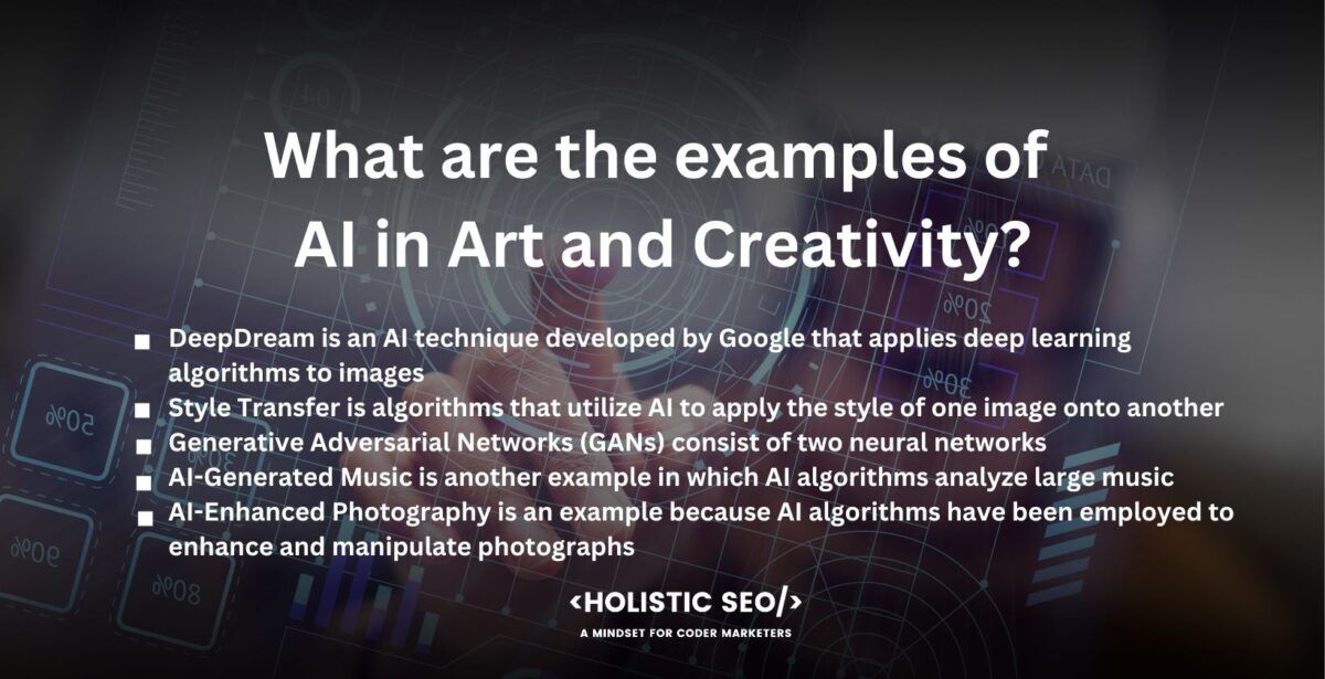 what are the examples of ai in art and creativity
DeepDream is an AI technique developed by Google that applies deep learning algorithms to images. DeepDream generates surreal and dream-like visuals by enhancing and manipulating patterns within images. 

Style Transfer is algorithms that utilize AI to apply the style of one image onto another, Style Transfer allows artists to transform the appearance of their artwork, creating new visual aesthetics and merging different artistic styles.

Generative Adversarial Networks (GANs) consist of two neural networks, which are an AI generator and an AI discriminator, that work in tandem to generate realistic and original images. GANs have been utilized to craft compelling and imaginative artwork, including paintings, photographs, and even realistic portraits. 

AI-Generated Music is another example in which AI algorithms analyze large music datasets to compose original pieces or generate music in various genres. Platforms such as Jukedeck and Amper Music utilize AI to create royalty-free music tailored to specific moods, genres, or contexts. 

AI-Enhanced Photography is an example because AI algorithms have been employed to enhance and manipulate photographs. They remove unwanted elements, adjust lighting and colors, and even create hyperrealistic images from low-resolution or damaged photographs.

