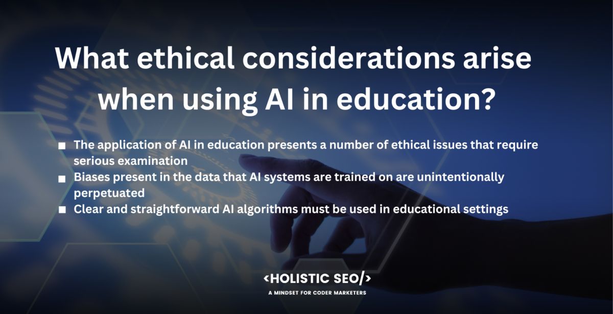 what ethical considerations arise when using ai in education

The application of AI in education presents a number of ethical issues that require serious examination. Data on students is gathered and analyzed in educational AI. Student privacy must be maintained, and data must be securely preserved and utilized for instructional purposes. Sensitive student information must be protected from misuse or unauthorized access by putting safeguards in place.

Biases present in the data that AI systems are trained on are unintentionally perpetuated, resulting in skewed results or prejudice. It must be done to carefully assess and rectify any biases in the data and algorithms utilized in educational AI systems to ensure fair treatment and equal chances for students.

Clear and straightforward AI algorithms must be used in educational settings. Understanding how AI systems decide or suggest actions must be accessible to parents, teachers, and students. The usage of AI technologies and how they affect educational outcomes must be explained in detail.

There is a chance that it worsen present inequalities. It is essential to guarantee that AI technologies are available to all students, particularly those from underprivileged backgrounds or with disabilities. It needs to take precautions to avoid a "digital divide" and make sure AI does not exacerbate existing educational inequalities.

AI must be developed and used with the needs of people in mind. It supplements human capabilities and supports educators rather than replaces them. The welfare and agency of students must come first in ethical considerations, and AI needs to be employed to improve the learning experience rather than concentrating on effectiveness or results.

Clear norms and procedures must be in place to oversee the usage of AI in education. The judgments made by AI ethics and any potential effects on students must be responsible to stakeholders. It is necessary to have monitoring, transparency, and accountability systems to ensure the ethical usage of AI technologies.