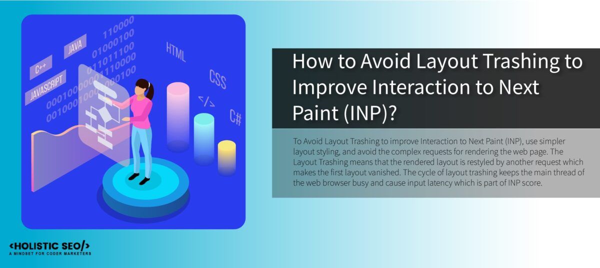 To Avoid Layout Trashing to improve Interaction to Next Paint (INP), use simpler layout styling, and avoid the complex requests for rendering the web page. The Layout Trashing means that the rendered layout is restyled by another request which makes the first layout vanished. The cycle of layout trashing keeps the main thread of the web browser busy and cause input latency which is part of INP score.