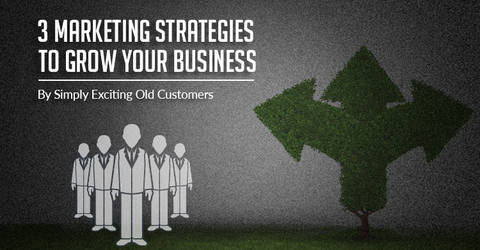 3 Marketing Strategies To Grow Your Business By Simply Exciting Old Customers