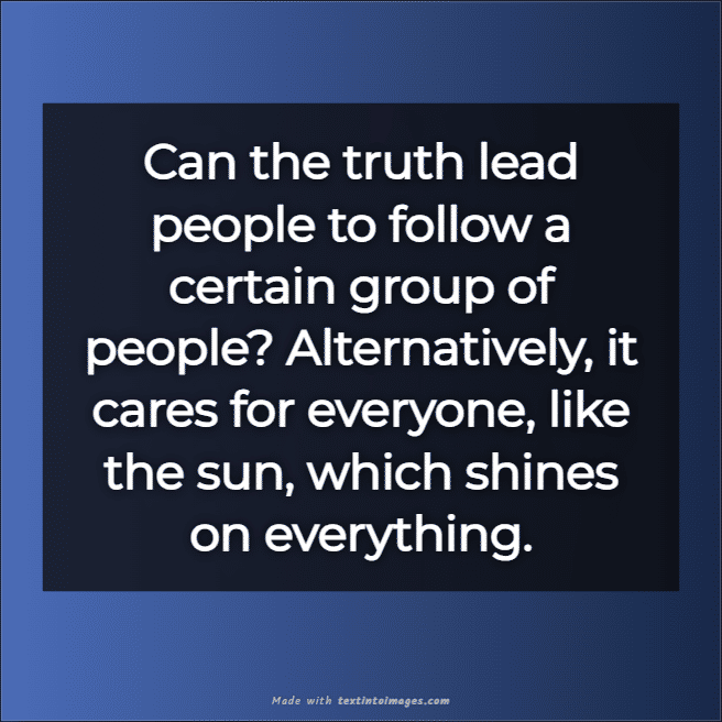 Can the truth lead people to follow a certain group of people? Alternatively, it cares for everyone, like the sun, which shines on everything. 