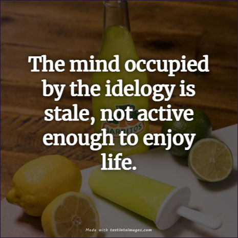 The mind occupied by the idelogy is stale, not active enough to enjoy life. 