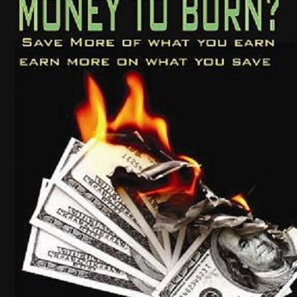 Do You Have Money To Burn? - Save More of What You Earn, Earn More on What You Save