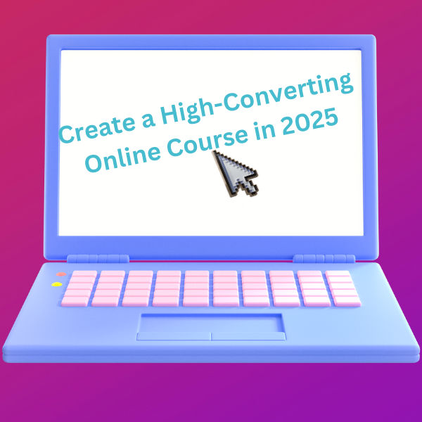 How to Create a High-Converting Online Course in 2025