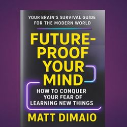 FUTURE-PROOF YOUR MIND: Conquer Your Fear Of Learning New Things. BOOK & AUDIOBOOK