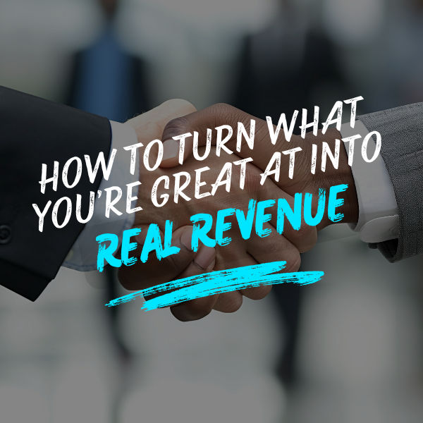 How To Turn What You're Great At into Real Revenue 