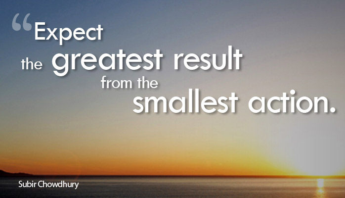 Expect the greatest result from the smallest action - Subir Chowdhury
