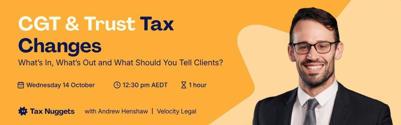 CGT & Trust Tax Changes: What’s In, What’s Out and What Should You Tell Clients?
