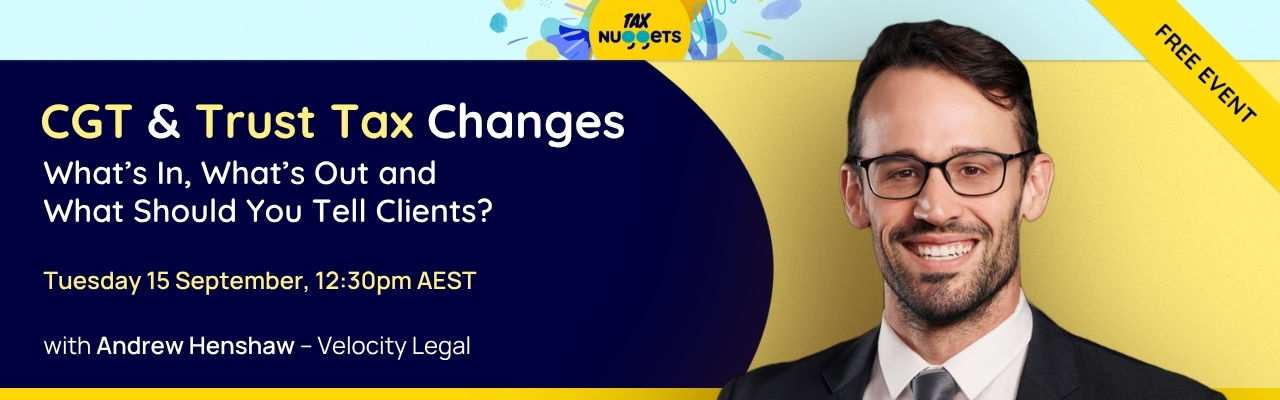 CGT & Trust Tax Changes: What’s In, What’s Out and What Should You Tell Clients?