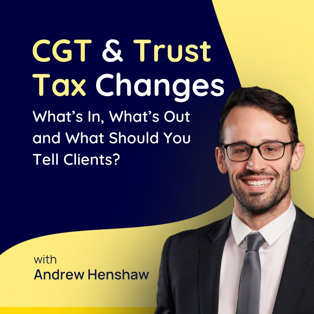 CGT & Trust Tax Changes: What’s In, What’s Out and What Should You Tell Clients?