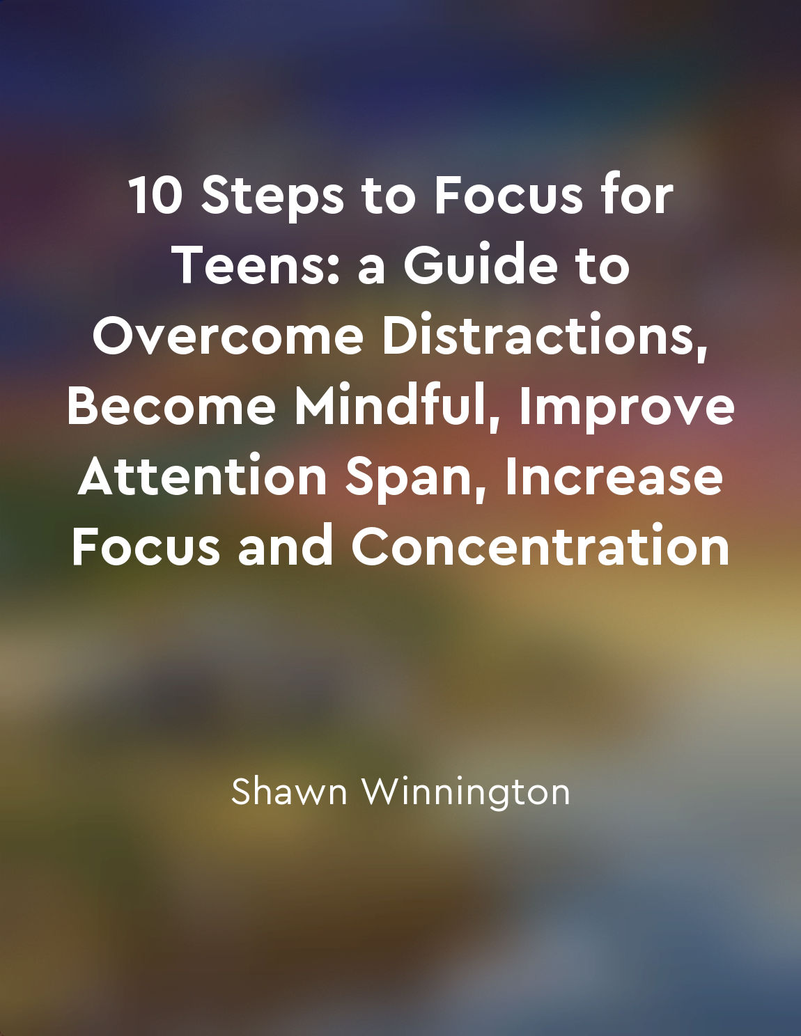 10 Steps to Focus for Teens: a Guide to Overcome Distractions, Become Mindful, Improve Attention Span, Increase Focus and Concentration