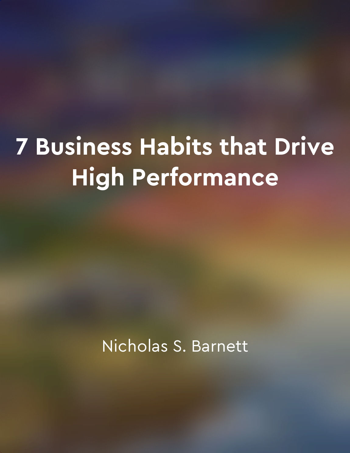 (Source: The key ideas have been generated based on the content and themes present in the book "7 Business Habits that Drive High Performance" by Nicholas S Barnett.)