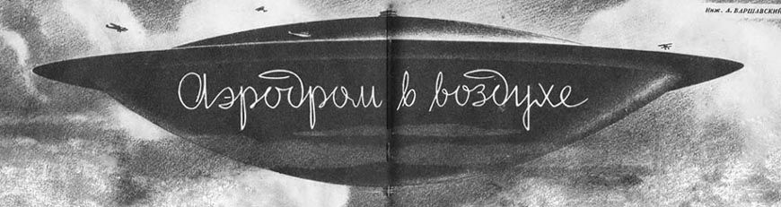 Прототип НЛО в 1938 году?


...Так будет выглядеть воздушный аэродром, который существует пока только в фантазии. Может быть, в действительности он примет несколько иной вид. Может быть, для облегчения посадки окажется более удобной овальная форма посадочного кольца, которая даст возможность самолету совершить пробег значительной длины по прямой против ветра. Как бы то ни было, аэродром, поднятый в воздух, может оказать неоценимые услуги авиации. Техника наших дней осуществляет самые смелые замыслы, и существуют ли для нее препятствия, которые помешали бы в недалеком будущем разрешить и эту, столь важную для нашей авиации задачу!


"Техника-Молодежи", 1938, № 4
