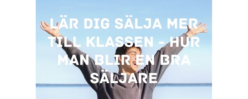 Lär dig sälja mer till klassen - hur man blir en bra säljare