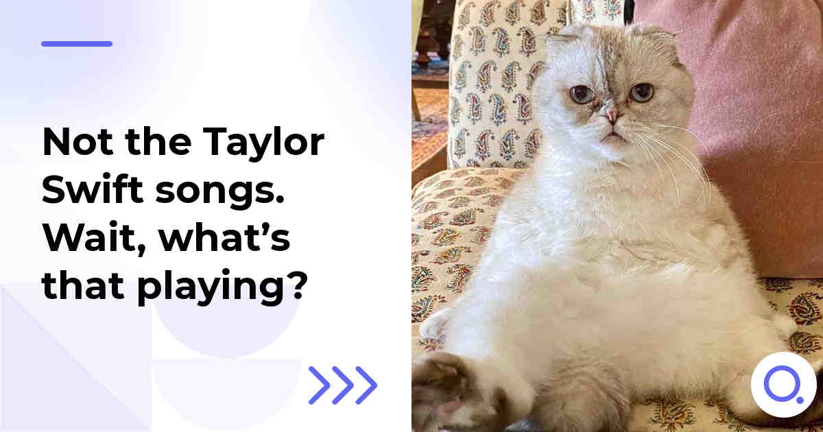 Not the Taylor Swift songs. Wait, what’s that playing?