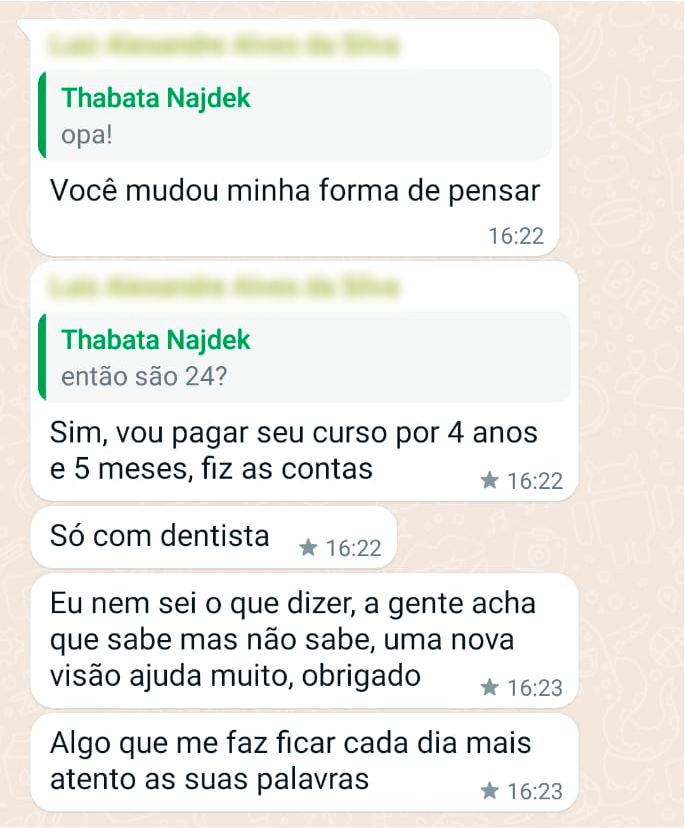 Você mudou minha forma de pensar Sim, pagaria seu curso por 4 anos e 5 meses, fiz as contas Só com dentista Eu nem sei o que dizer, a gente acha que sabe, mas não sabe, uma nova visão ajuda muito, obrigado Algo que me faz ficar cada dia mais atento as suas palavras