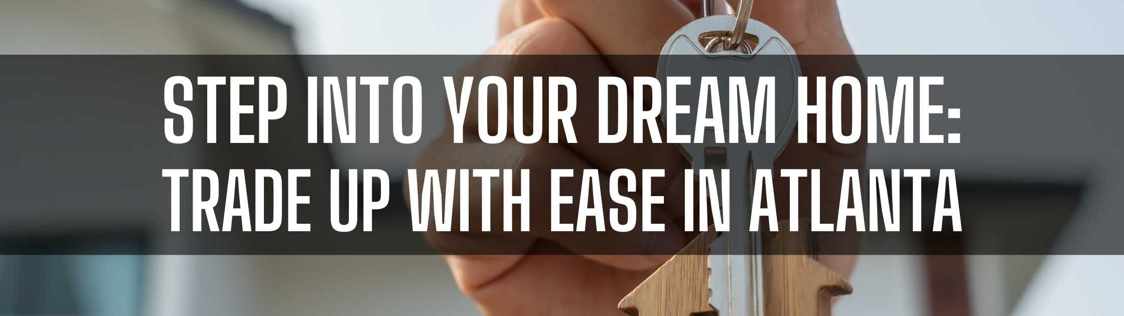 Step Into Your Dream Home: Trade Up with Ease in Atlanta