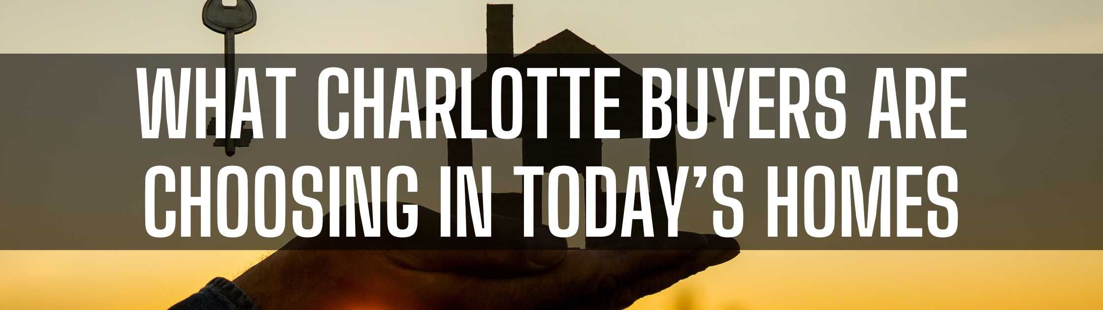 What Charlotte Buyers Are Choosing in Today’s Homes