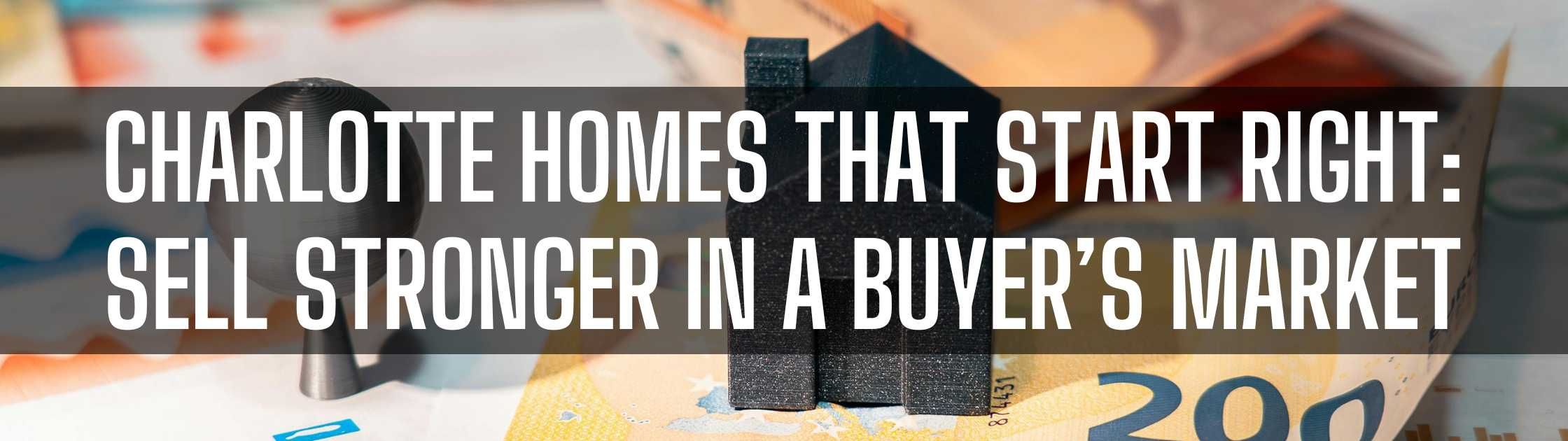 Charlotte Homes That Start Right: Sell Stronger in a Buyer’s Market