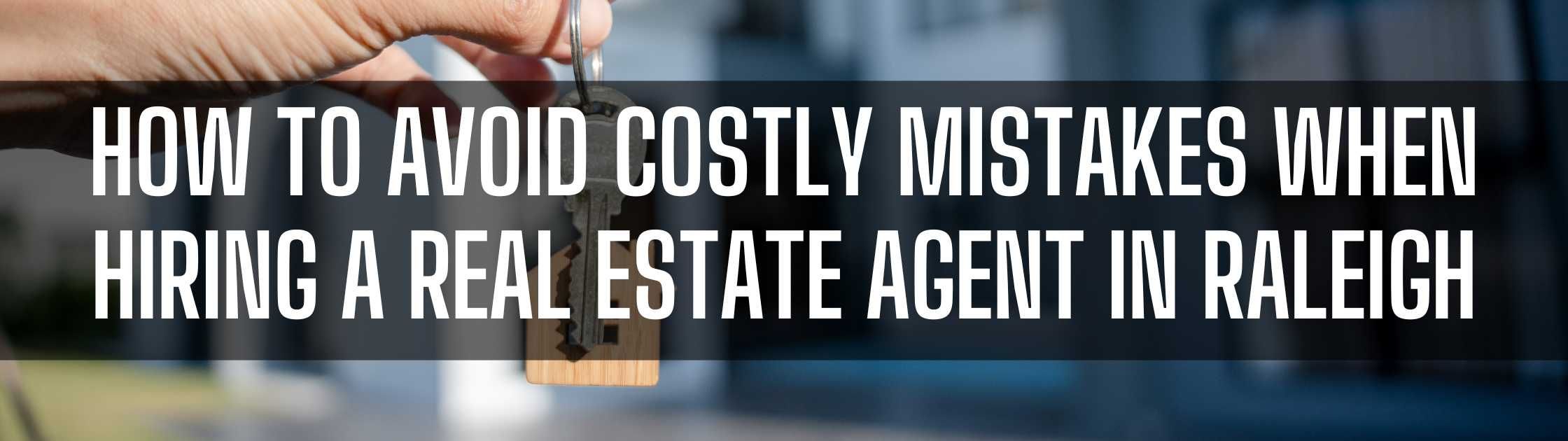 How to Avoid Costly Mistakes When Hiring a Real Estate Agent in Raleigh