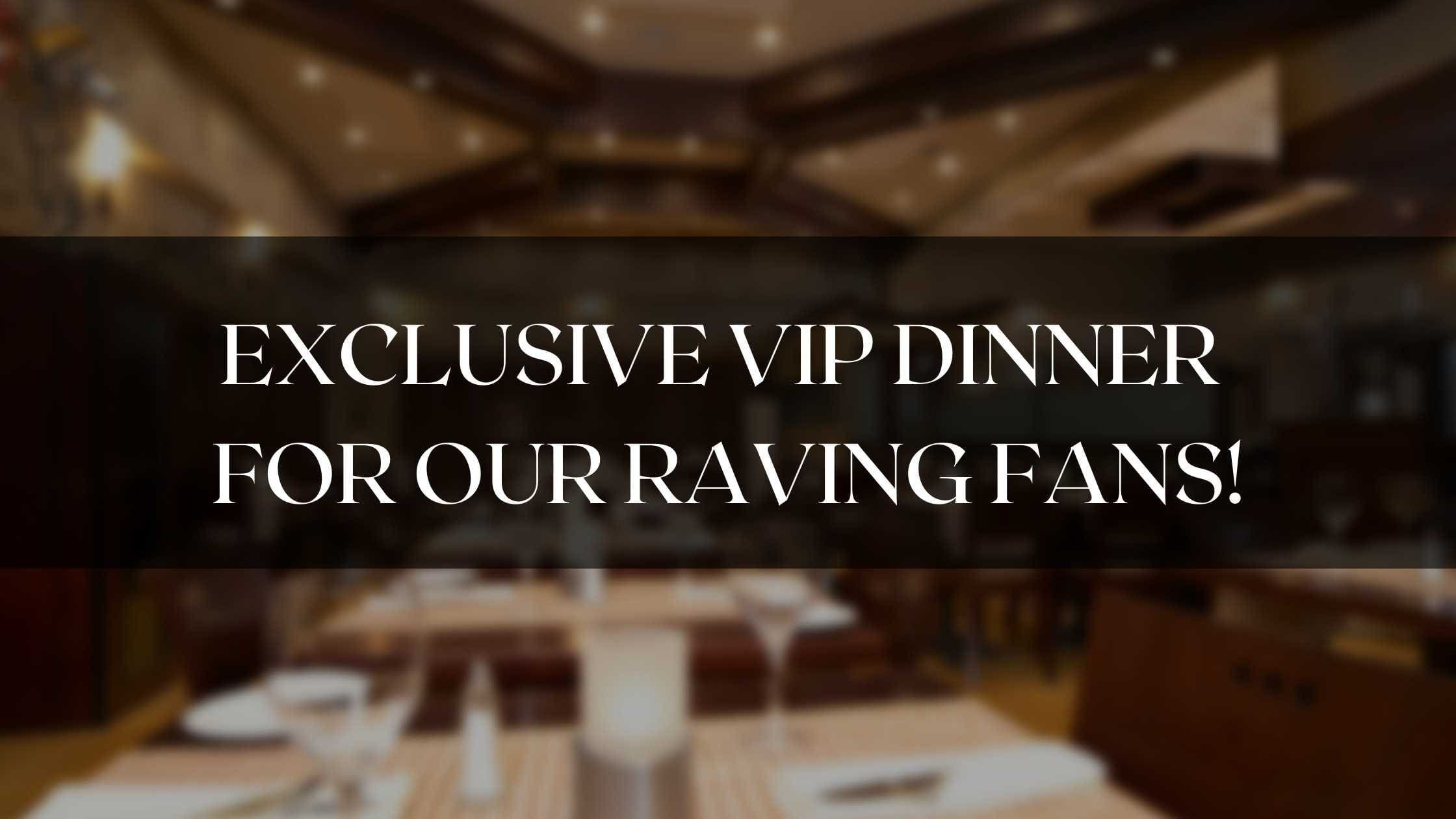 Exclusive VIP Dinner For Our Raving Fans!