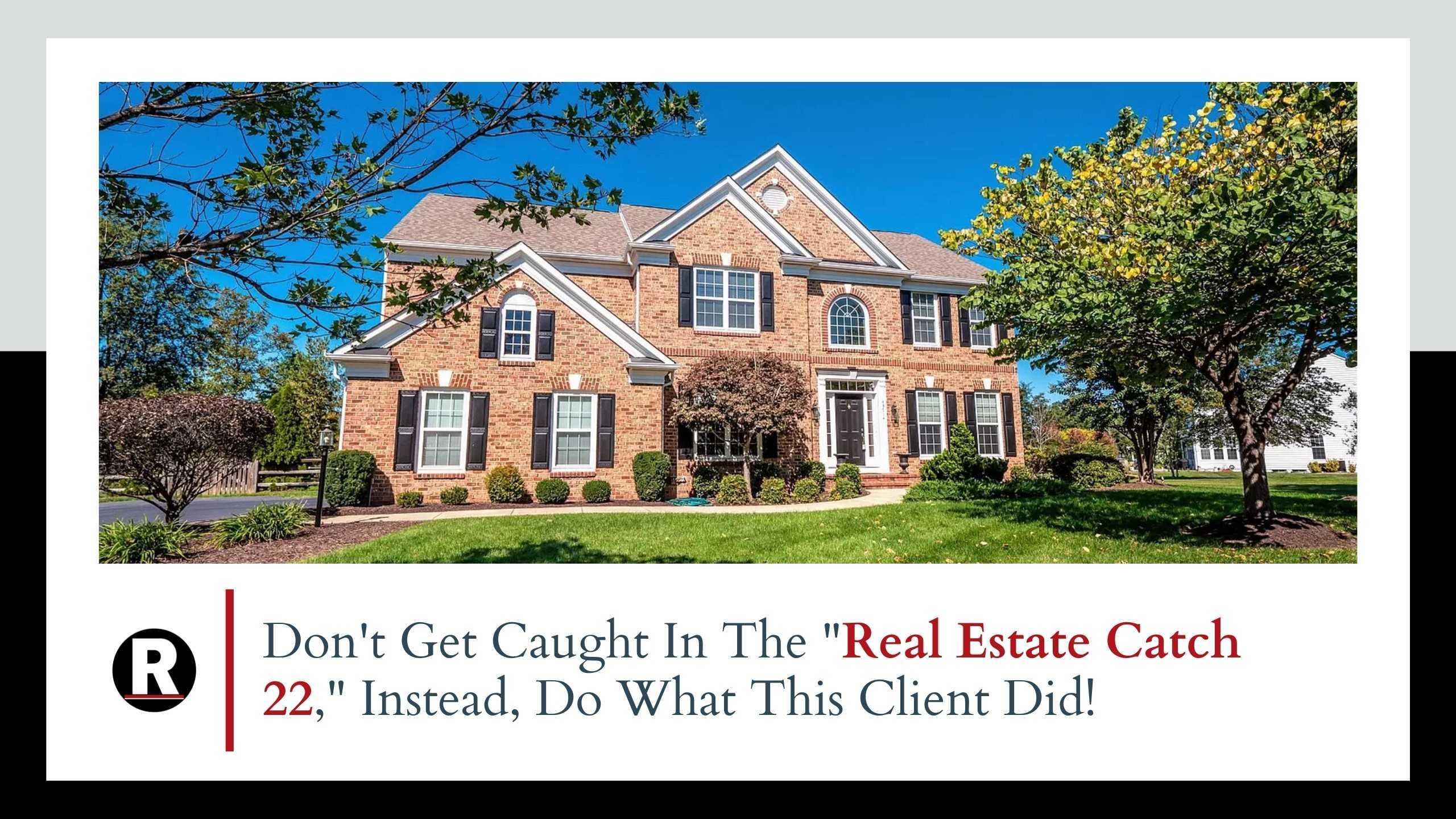 Don’t Get Caught In The “Real Estate Catch 22,” Instead, Do What This Client Did!