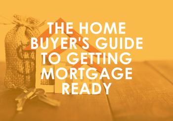 The Home Buyer’s Guide to Getting Mortgage Ready