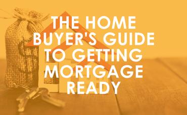 The Home Buyer’s Guide to Getting Mortgage Ready