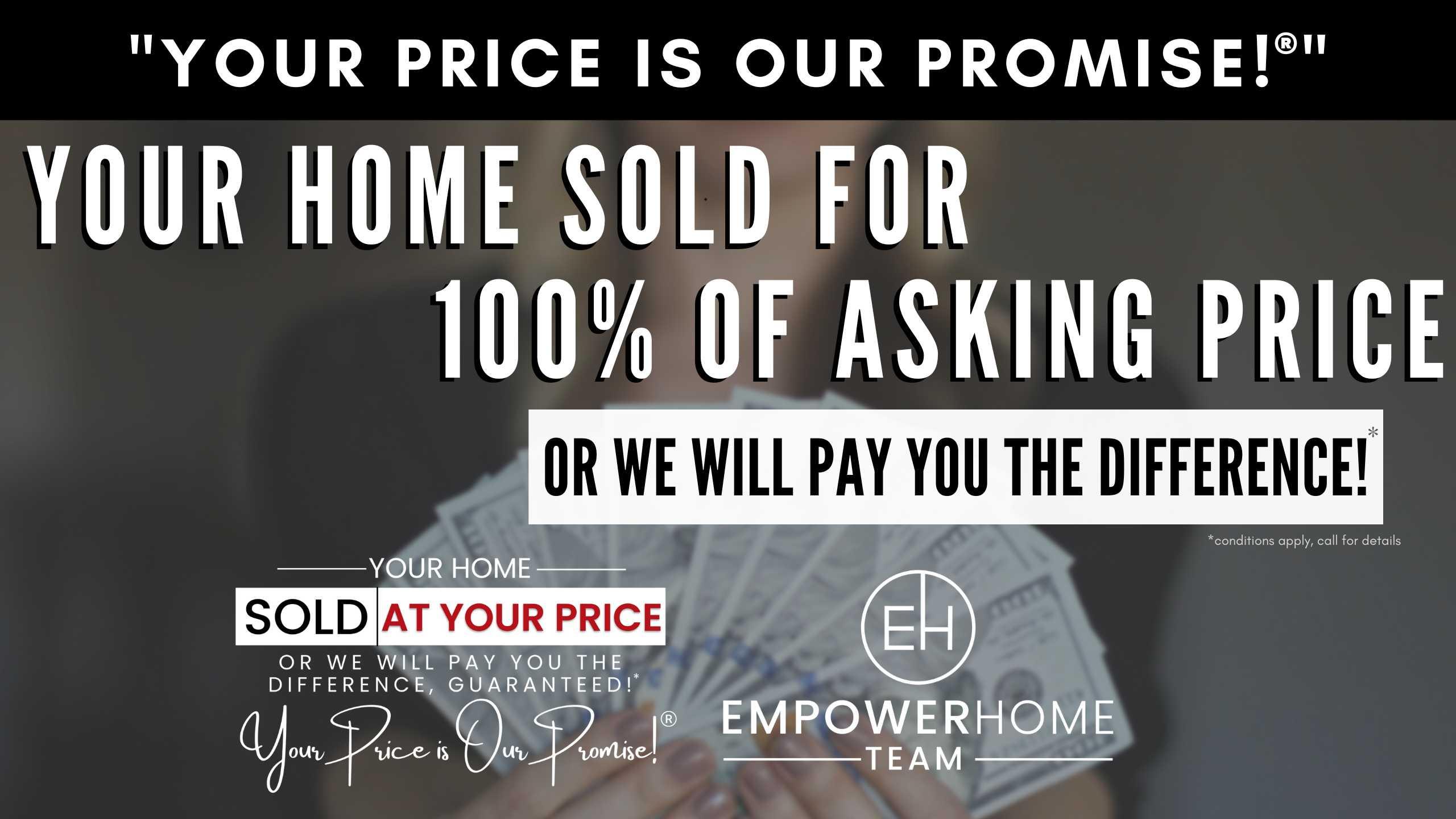 Your Price is Our Promise® Your Home Sold for 100% of Asking Price or We Will Pay You the Difference!*