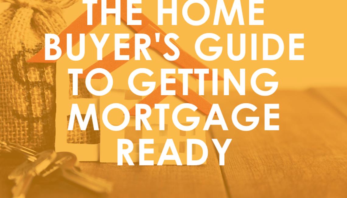 The Home Buyer’s Guide to Getting Mortgage Ready