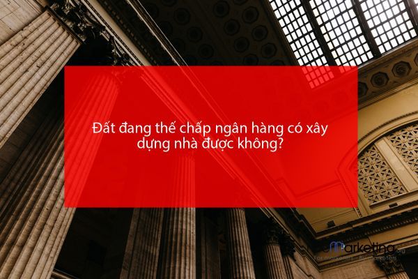 Đất đang thế chấp ngân hàng có xây dựng nhà được không?