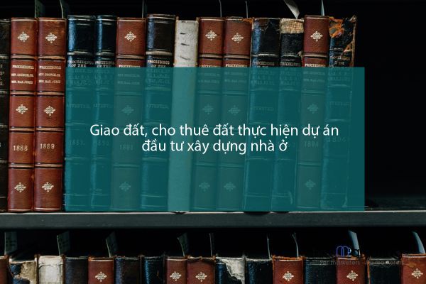 Giao đất, cho thuê đất thực hiện dự án đầu tư xây dựng nhà ở