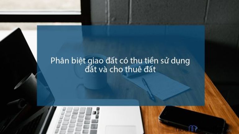 Phân biệt giao đất có thu tiền sử dụng đất và cho thuê đất