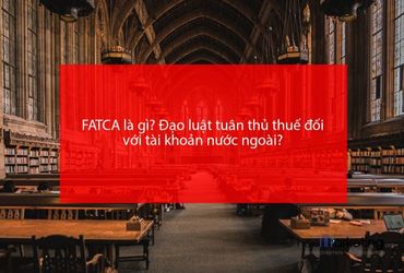 FATCA là gì? Đạo luật tuân thủ thuế đối với tài khoản nước ngoài?