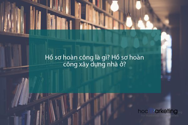 Hồ sơ hoàn công là gì? Hồ sơ hoàn công xây dựng nhà ở?