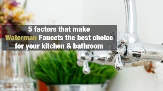 5 factors that make Waterman Faucets the best choice for your kitchen & bathroom