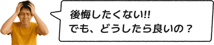 後悔したくない!!でもどうしたら良いの?