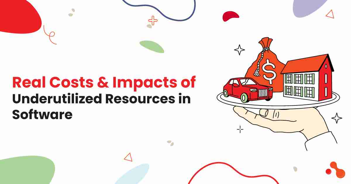 Real Costs & Impacts of Underutilized Resources in Software