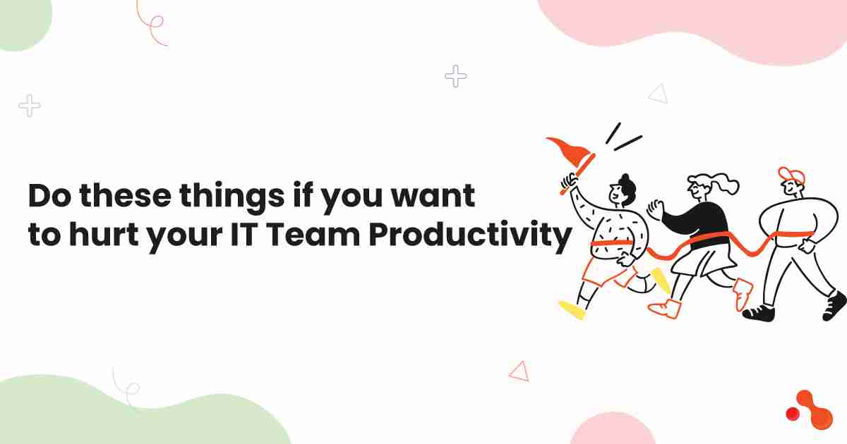 Do these things if you want to hurt your IT Team Productivity