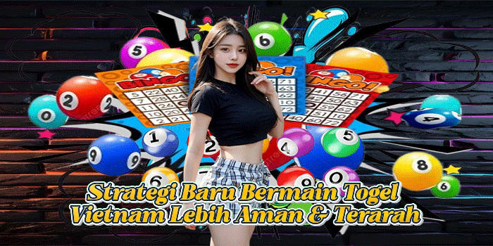 Strategi Baru Bermain Togel Vietnam Lebih Aman & Terarah