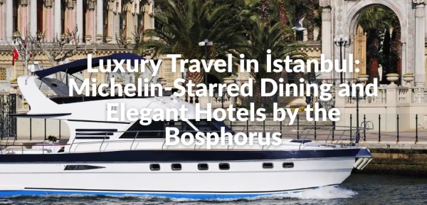 Luxury Travel in İstanbul: Michelin-Starred Dining and Elegant Hotels by the Bosphorus Luxury Travel in İstanbul: Michelin-Starred Dining and Elegant Hotels by the Bosphorus