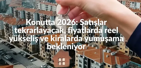 Konutta 2026: Satışlar tekrarlayacak, fiyatlarda reel yükseliş ve kiralarda yumuşama bekleniyor