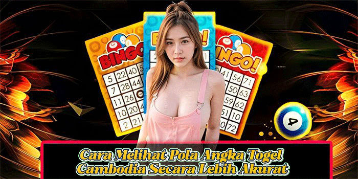 Cara Melihat Pola Angka Togel Cambodia Secara Lebih Akurat